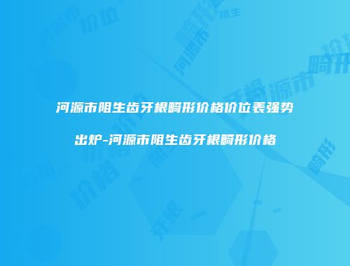 河源市阻生齿牙根畸形价格价位表强势出炉-河源市阻生齿牙根畸形价格