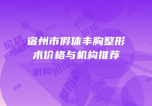 宿州市假体丰胸整形术价格与机构推荐