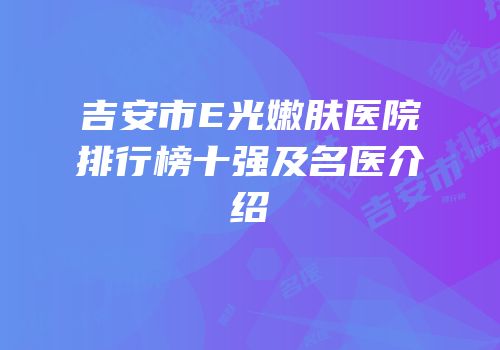 吉安市E光嫩肤医院排行榜十强及名医介绍