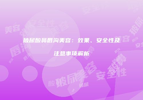玻尿酸鼻唇沟美容：效果、安全性及注意事项解析
