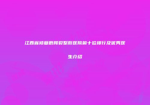 江西省修复唇腭裂整形医院前十位排行及优秀医生介绍