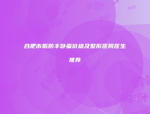 合肥市脂肪丰卧蚕价格及整形医院医生推荐