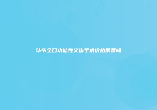 毕节全口功能性义齿手术价格很贵吗
