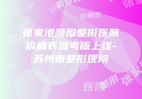 张家港颜图整形医院价格表参考版上线-苏州市整形医院