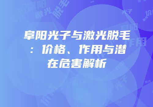 阜阳光子与激光脱毛：价格、作用与潜在危害解析