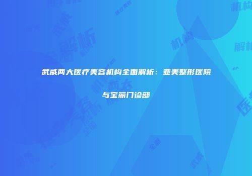 武威两大医疗美容机构全面解析：亚美整形医院与宝丽门诊部