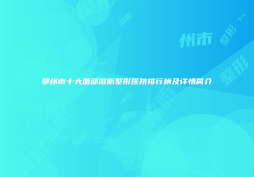 鄂州市十大面部溶脂整形医院排行榜及详情简介