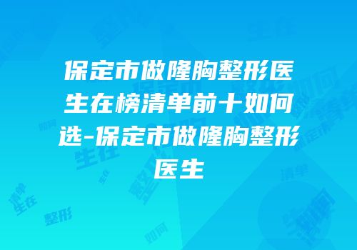 保定市做隆胸整形医生在榜清单前十如何选-保定市做隆胸整形医生