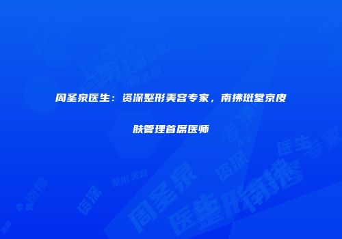 周圣泉医生：资深整形美容专家，南拂斑堂京皮肤管理首席医师