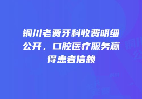 铜川老贾牙科收费明细公开，口腔医疗服务赢得患者信赖