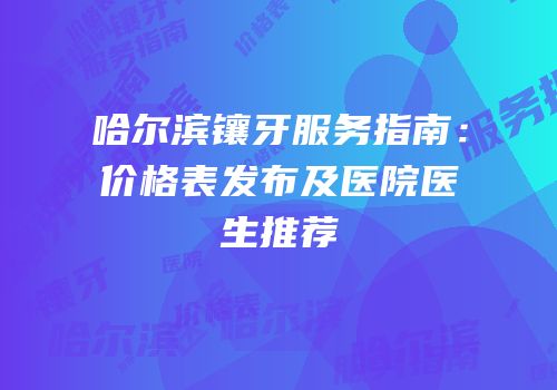哈尔滨镶牙服务指南：价格表发布及医院医生推荐