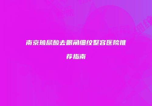南京玻尿酸去眼角细纹整容医院推荐指南
