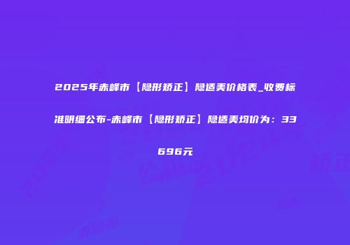 2025年赤峰市【隐形矫正】隐适美价格表_收费标准明细公布-赤峰市【隐形矫正】隐适美均价为：33696元