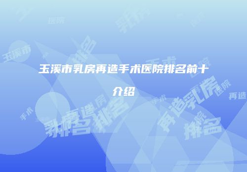 玉溪市乳房再造手术医院排名前十介绍