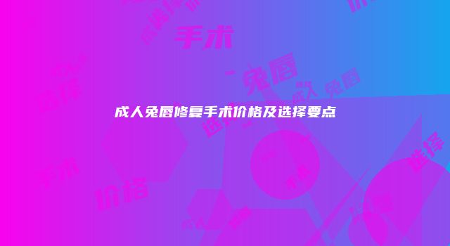 成人兔唇修复手术价格及选择要点