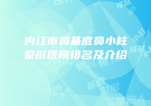 内江市鼻基底鼻小柱整形医院排名及介绍
