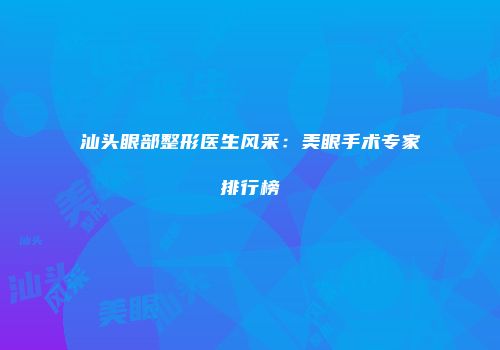 汕头眼部整形医生风采：美眼手术专家排行榜