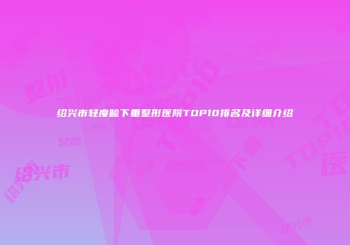 绍兴市轻度睑下垂整形医院TOP10排名及详细介绍