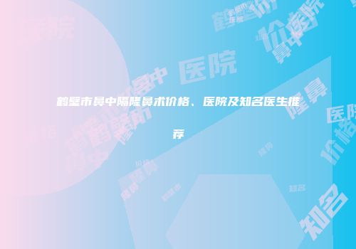 鹤壁市鼻中隔隆鼻术价格、医院及知名医生推荐