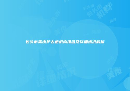 包头市美皮护去疤机构排名及详细情况解析