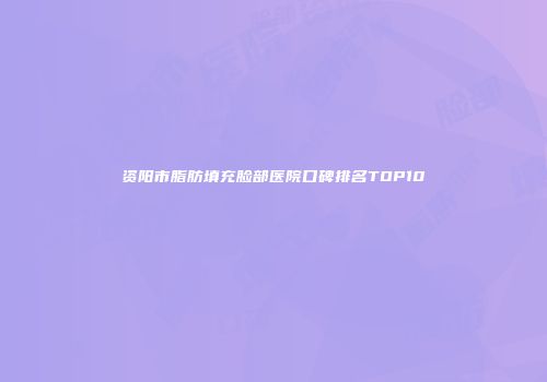 资阳市脂肪填充脸部医院口碑排名TOP10