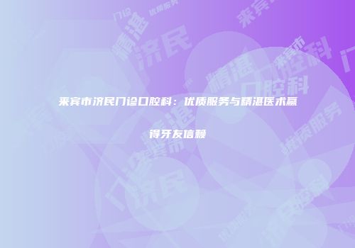 来宾市济民门诊口腔科：优质服务与精湛医术赢得牙友信赖