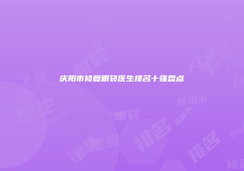 庆阳市修复眼袋医生排名十强盘点