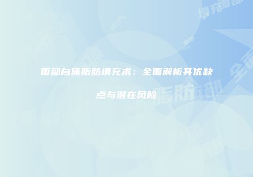 面部自体脂肪填充术：全面解析其优缺点与潜在风险