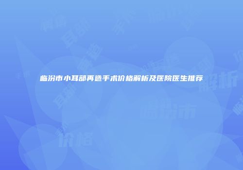 临汾市小耳部再造手术价格解析及医院医生推荐
