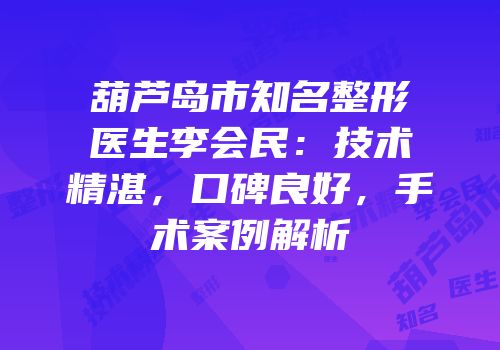 葫芦岛市知名整形医生李会民：技术精湛，口碑良好，手术案例解析