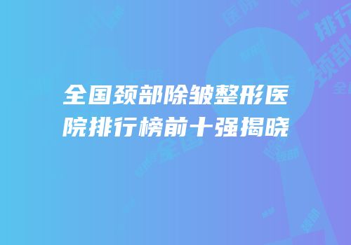 全国颈部除皱整形医院排行榜前十强揭晓