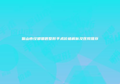 保山市纹嘟嘟唇整形手术价格解析及医院推荐