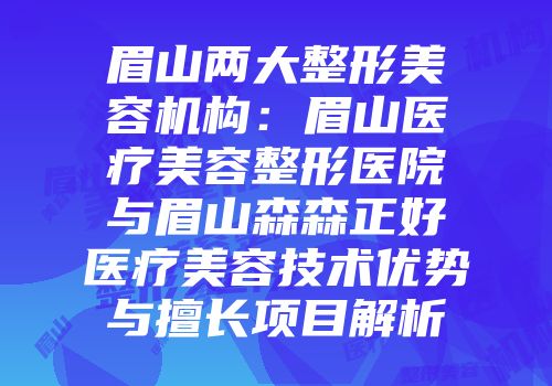 眉山两大整形美容机构：眉山医疗美容整形医院与眉山森森正好医疗美容技术优势与擅长项目解析