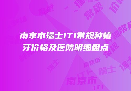 南京市瑞士ITI常规种植牙价格及医院明细盘点