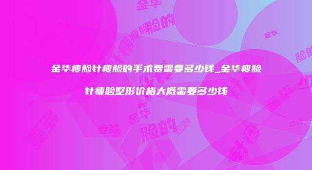 金华瘦脸针瘦脸的手术费需要多少钱_金华瘦脸针瘦脸整形价格大概需要多少钱