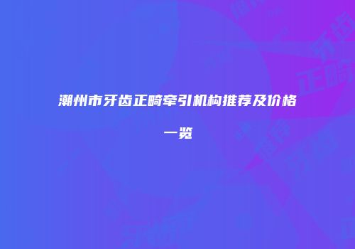 潮州市牙齿正畸牵引机构推荐及价格一览