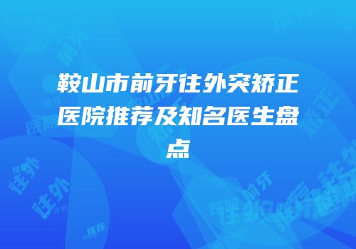 鞍山市前牙往外突矫正医院推荐及知名医生盘点