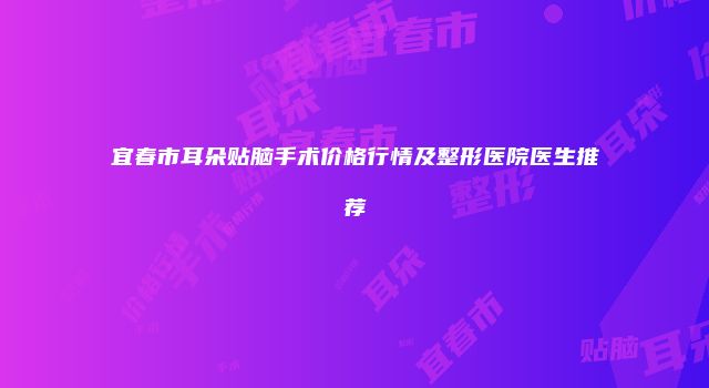 宜春市耳朵贴脑手术价格行情及整形医院医生推荐