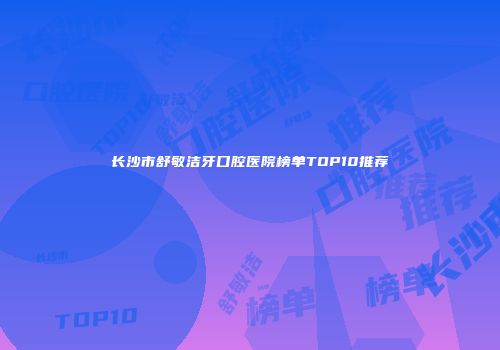 长沙市舒敏洁牙口腔医院榜单TOP10推荐