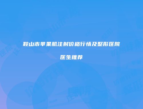 鞍山市苹果肌注射价格行情及整形医院医生推荐
