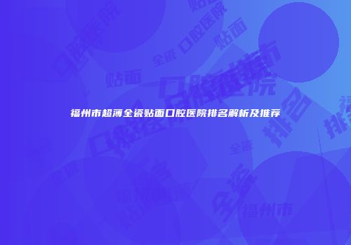 福州市超薄全瓷贴面口腔医院排名解析及推荐