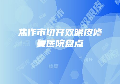 焦作市切开双眼皮修复医院盘点