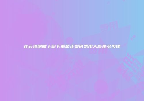 连云港眼睛上睑下垂矫正整形费用大概是多少钱