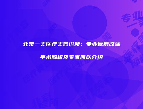 北京一美医疗美容诊所：专业厚唇改薄手术解析及专家团队介绍