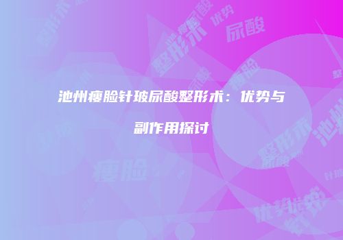 池州瘦脸针玻尿酸整形术：优势与副作用探讨