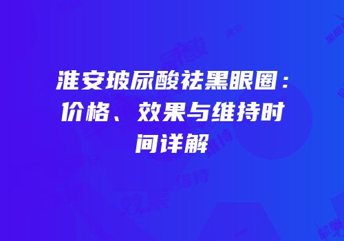 淮安玻尿酸祛黑眼圈：价格、效果与维持时间详解