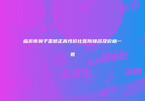 临沂市鼻子歪矫正高性价比医院排名及价格一览