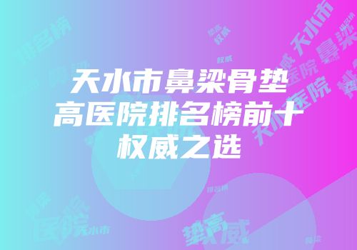 天水市鼻梁骨垫高医院排名榜前十权威之选