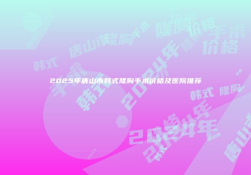 2025年唐山市韩式隆胸手术价格及医院推荐