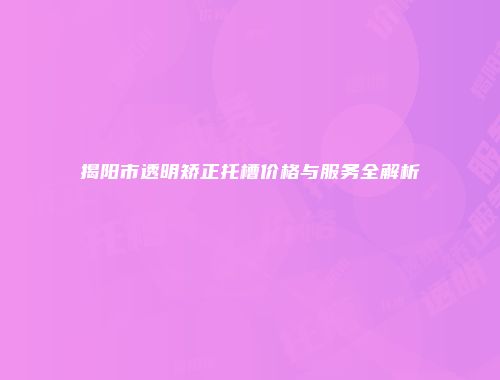 揭阳市透明矫正托槽价格与服务全解析